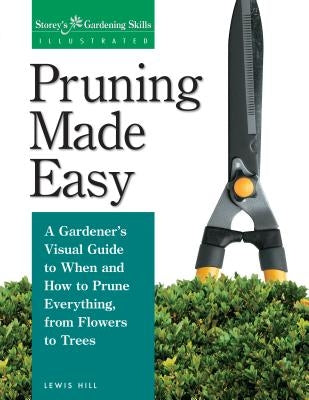 Pruning Made Easy: A Gardener's Visual Guide to When and How to Prune Everything, from Flowers to Trees by Hill, Lewis