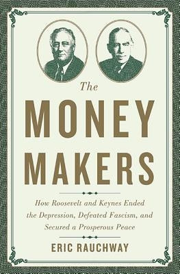 Money Makers: How Roosevelt and Keynes Ended the Depression, Defeated Fascism, and Secured a Prosperous Peace by Rauchway, Eric