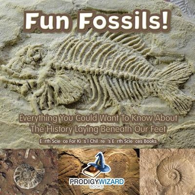 Fun Fossils! - Everything You Could Want to Know about the History Laying Beneath Our Feet. Earth Science for Kids. - Children's Earth Sciences Books by Prodigy