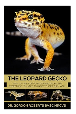 The Leopard Gecko: How to care for your Leopard Gecko and everything you need to know to keep them well. by Roberts, Gordon