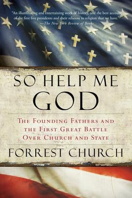 So Help Me God: The Founding Fathers and the First Great Battle Over Church and State by Church, Forrest
