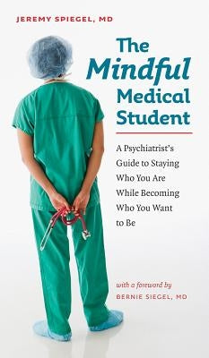 The Mindful Medical Student: A Psychiatrist's Guide to Staying Who You Are While Becoming Who You Want to Be by Spiegel, Jeremy