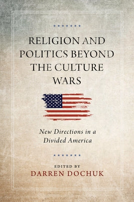 Religion and Politics Beyond the Culture Wars: New Directions in a Divided America by Dochuk, Darren