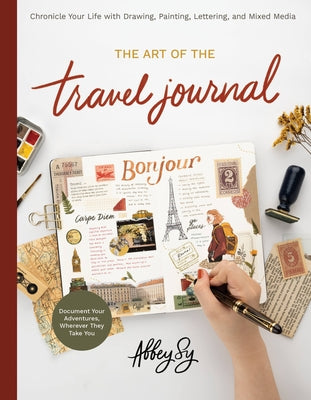 The Art of the Travel Journal: Chronicle Your Life with Drawing, Painting, Lettering, and Mixed Media - Document Your Adventures, Wherever They Take by Sy, Abbey