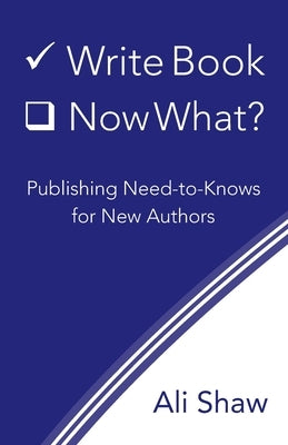 Write Book (Check). Now What?: Publishing Need-to-Knows for New Authors by Shaw, Ali