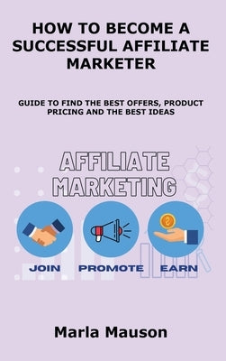 How to Become a Successful Affiliate Marketer: Guide to Find the Best Offers, Product Pricing and the Best Ideas by Mauson, Marla