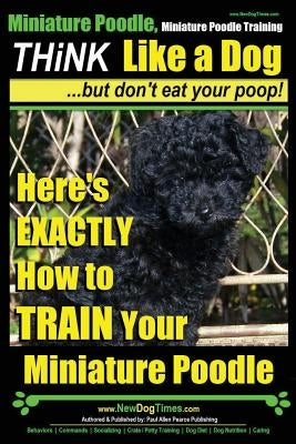 Miniature Poodle, Miniature Poodle Training - Think Like a Dog...but don't eat your poop!: Here's EXACTLY How to TRAIN Your Miniature Poodle by Pearce, Paul Allen