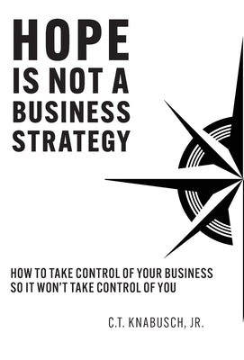 Hope Is Not A Business Strategy: How To Take Control Of Your Business So It Won't Take Control Of You by Knabusch, C. T.