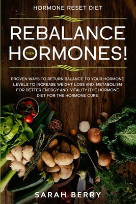 Hormone Reset Diet: REBALANCE THEM HORMONES! - Proven Ways To Return Balance To Your Hormone Levels To Increase Weight Loss and Metabolism by Berry, Sarah