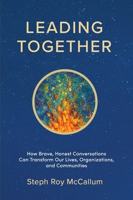 Leading Together: How Brave, Honest Conversations can Transform Our Lives, Organizations, and Communities by McCallum, Steph Roy