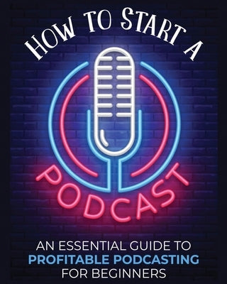 How to Start a Podcast: An Essential Guide to Profitable Podcasting for Beginners. by Fernandez, Toni