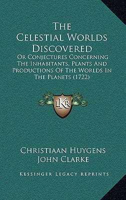 The Celestial Worlds Discovered: Or Conjectures Concerning The Inhabitants, Plants And Productions Of The Worlds In The Planets (1722) by Huygens, Christiaan