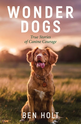 Wonder Dogs: True Stories of Canine Courage by Holt, Ben