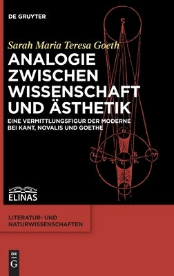 Analogie Zwischen Wissenschaft Und Ästhetik: Eine Vermittlungsfigur Der Moderne Bei Kant, Novalis Und Goethe by Goeth, Sarah Maria Teresa
