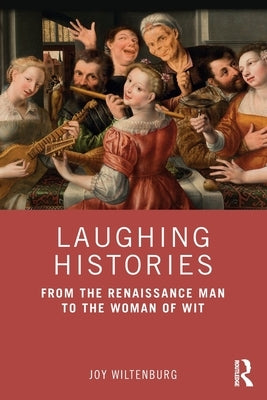 Laughing Histories: From the Renaissance Man to the Woman of Wit by Wiltenburg, Joy