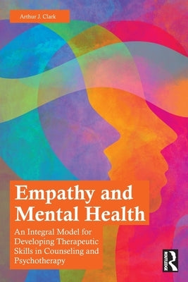 Empathy and Mental Health: An Integral Model for Developing Therapeutic Skills in Counseling and Psychotherapy by Clark, Arthur J.
