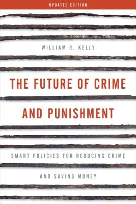 The Future of Crime and Punishment: Smart Policies for Reducing Crime and Saving Money by Kelly, William R.