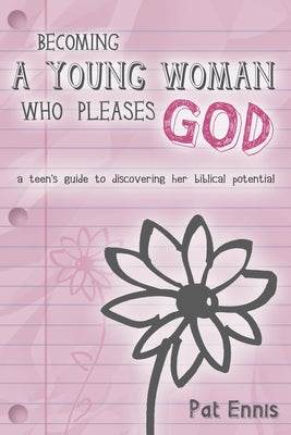 Becoming a Young Woman Who Pleases God: A Teen's Guide to Discovering Her Biblical Potential by Ennis, Pat