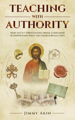 Teaching with Authority: How to Cut Through Doctrinal Confusion and Understand What the Church Really Says by Akin, Jimmy