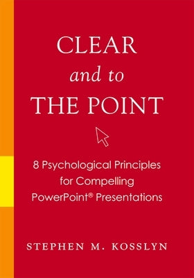 Clear and to the Point: 8 Psychological Principles for Compelling PowerPoint Presentations by Kosslyn, Stephen M.