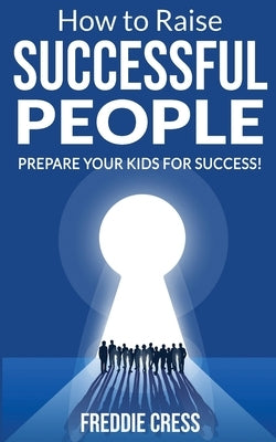How to Raise Successful People: Prepare your Kids for Success! How to Increase your Influence and Raise a Boy, Break Free of the Overparenting Trap an by Cress, Freddie