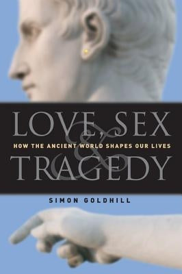 Love, Sex & Tragedy: How the Ancient World Shapes Our Lives by Goldhill, Simon