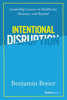 Intentional Disruption: Leadership Lessons in Healthcare, Business, and Beyond by Benjamin Breier