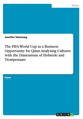 The FIFA World Cup as a Business Opportunity for Qatar. Analyzing Cultures with the Dimensions of Hofstede and Trompenaars by Steinweg, Jennifer