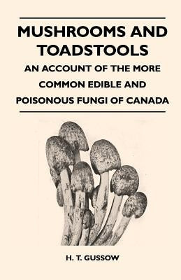 Mushrooms And Toadstools - An Account Of The More Common Edible And Poisonous Fungi Of Canada by Gussow, H. T.