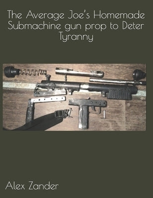 The Average Joe's Homemade Submachine gun prop to Deter Tyranny by Zander, Alex