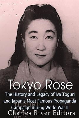Tokyo Rose: The History and Legacy of Iva Toguri and Japan's Most Famous Propaganda Campaign during World War II by Charles River Editors