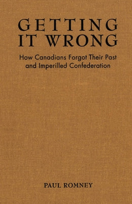 Getting It Wrong: How Canadians Forgot Their Past and Imperilled Confederation by Romney, Paul