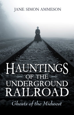 Hauntings of the Underground Railroad: Ghosts of the Midwest by Ammeson, Jane Simon