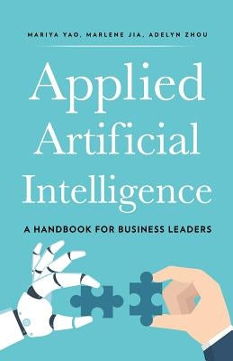 Applied Artificial Intelligence: A Handbook For Business Leaders by Zhou, Adelyn