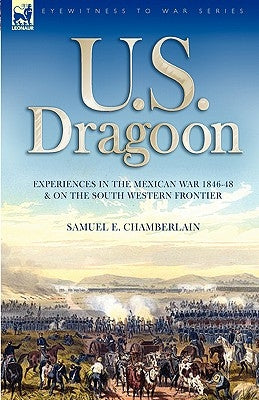 U. S. Dragoon: Experiences in the Mexican War 1846-48 and on the South Western Frontier by Chamberlain, Samuel E.