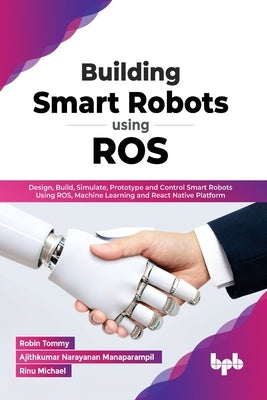 Building Smart Robots Using ROS: Design, Build, Simulate, Prototype and Control Smart Robots Using ROS, Machine Learning and React Native Platform (En by Tommy, Robin