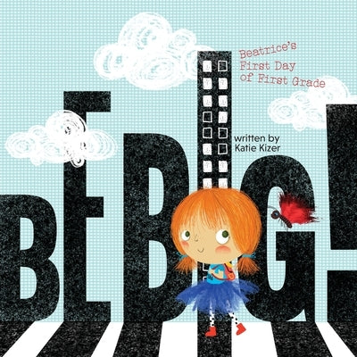 Be Big!: Beatrice's First Day of First Grade by Kizer, Katie