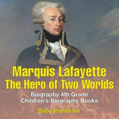 Marquis de Lafayette: The Hero of Two Worlds - Biography 4th Grade Children's Biography Books by Baby Professor