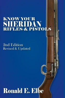 Know Your Sheridan Rifles & Pistols: 2nd Edition Revised & Updated by Elbe, Ron