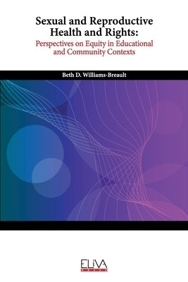 Sexual and Reproductive Health and Rights: Perspectives on Equity in Educational and Community Contexts by Williams-Breault, Beth D.