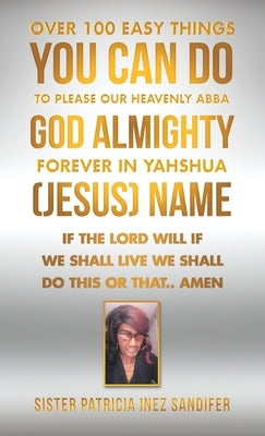 Over 100 Easy Things You Can Do to Please Our Heavenly Abba God Almighty Forever in Yahshua (Jesus) Name: If the Lord Will If We Shall Live We Shall D by Sandifer, Sister Patricia Inez