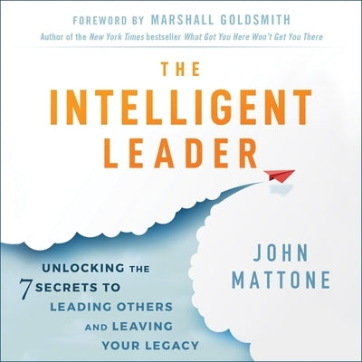 The Intelligent Leader Lib/E: Unlocking the 7 Secrets to Leading Others and Leaving Your Legacy by Mattone, John