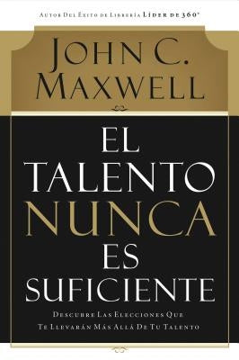 El Talento Nunca Es Suficiente: Descubre Las Elecciones Que Te Llevarán Más Allá de Tu Talento by Maxwell, John C.