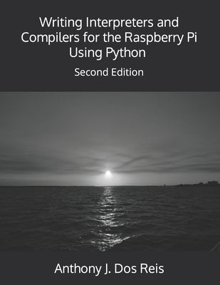 Writing Interpreters and Compilers for the Raspberry Pi Using Python: Second Edition by Dos Reis, Anthony J.