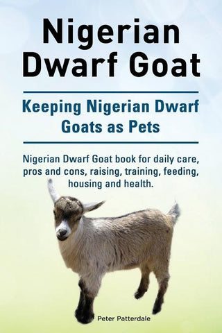 Nigerian Dwarf Goat. Keeping Nigerian Dwarf Goats as Pets. Nigerian Dwarf Goat book for daily care, pros and cons, raising, training, feeding, housing by Patterdale, Peter