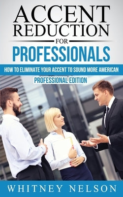 Accent Reduction For Professionals: How to Eliminate Your Accent to Sound More American by Nelson, Whitney