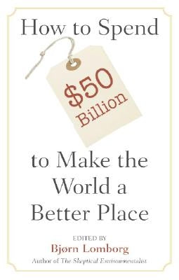 How to Spend $50 Billion to Make the World a Better Place by Lomborg, Bj&#248;rn