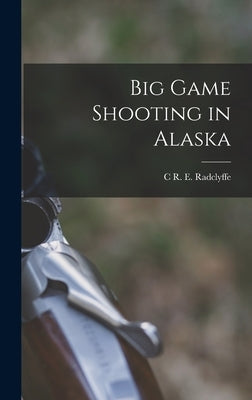 Big Game Shooting in Alaska by Radclyffe, C. R. E.