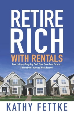 Retire Rich with Rentals: How to Enjoy Ongoing Cash Flow From Real Estate...So You Don't Have to Work Forever by Fettke, Kathy