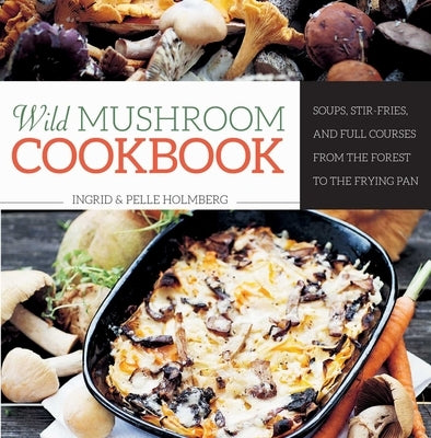 Wild Mushroom Cookbook: Soups, Stir-Fries, and Full Courses from the Forest to the Frying Pan by Holmberg, Ingrid